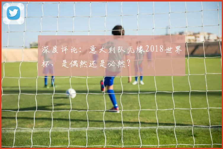 深度评论:意大利队无缘2018世界杯,是偶然还是必然?