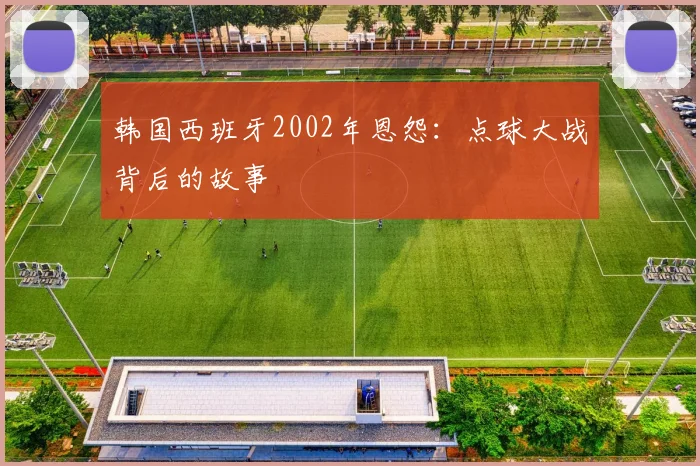 韩国西班牙2002年恩怨：点球大战背后的故事