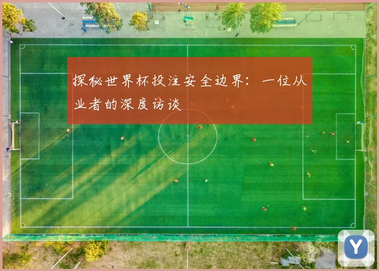 探秘世界杯投注安全边界：一位从业者的深度访谈
