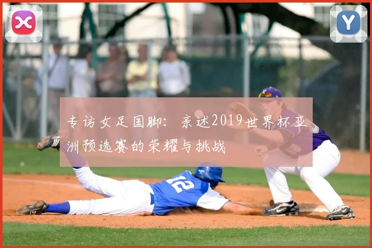 专访女足国脚:亲述2019世界杯亚洲预选赛的荣耀与挑战
