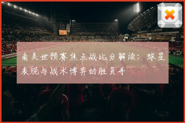 南美世预赛焦点战比分解读：球星表现与战术博弈的胜负手