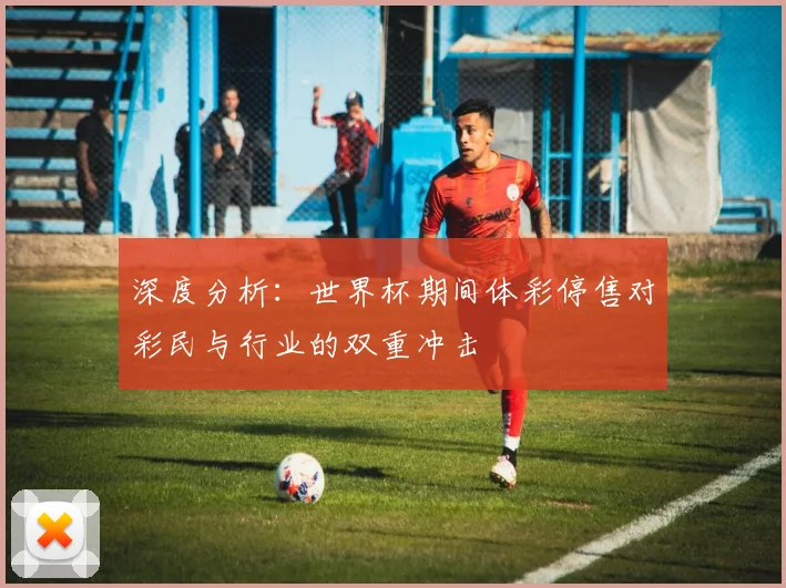 深度分析：世界杯期间体彩停售对彩民与行业的双重冲击