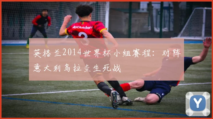 英格兰2014世界杯小组赛程:对阵意大利乌拉圭生死战