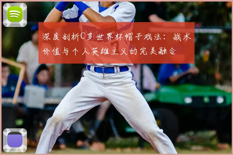 深度剖析C罗世界杯帽子戏法：战术价值与个人英雄主义的完美融合