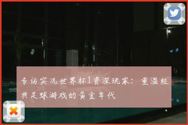 专访实况世界杯1资深玩家：重温经典足球游戏的黄金年代