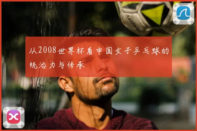 从2008世界杯看中国女子乒乓球的统治力与传承
