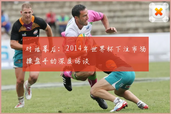 对话幕后:2014年世界杯下注市场操盘手的深度访谈