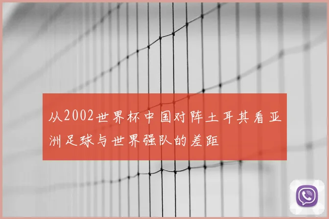 从2002世界杯中国对阵土耳其看亚洲足球与世界强队的差距