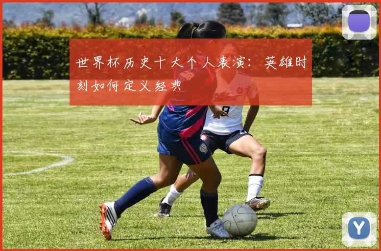 世界杯历史十大个人表演：英雄时刻如何定义经典