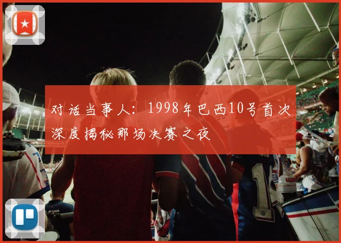 对话当事人：1998年巴西10号首次深度揭秘那场决赛之夜