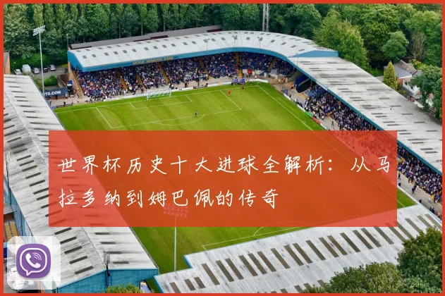 世界杯历史十大进球全解析:从马拉多纳到姆巴佩的传奇