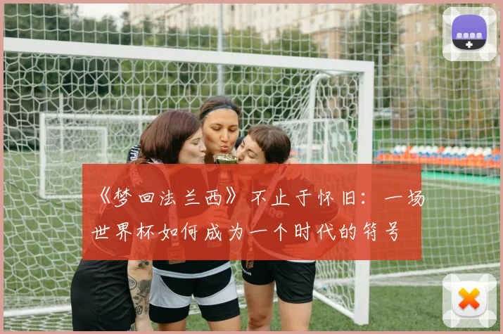 《梦回法兰西》不止于怀旧：一场世界杯如何成为一个时代的符号