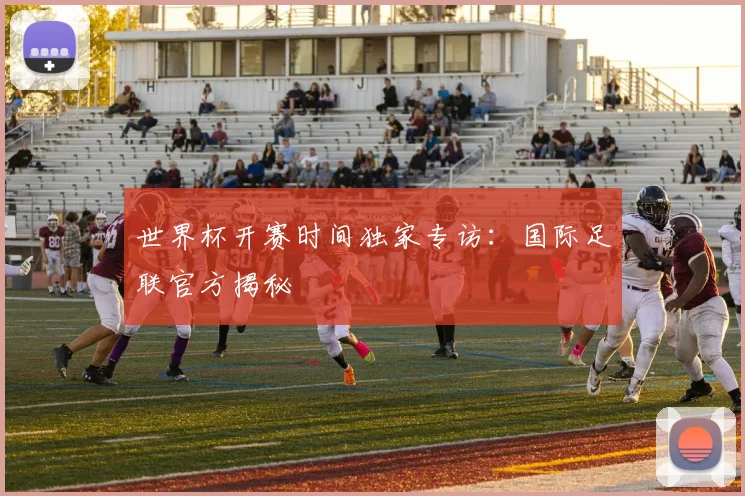 世界杯开赛时间独家专访:国际足联官方揭秘