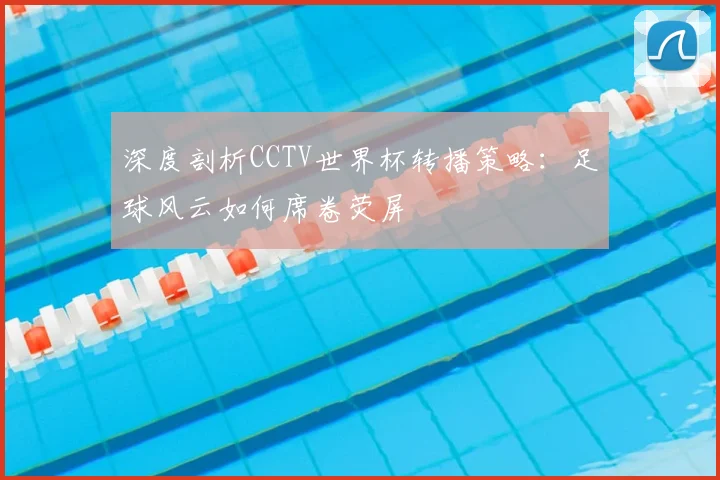 深度剖析CCTV世界杯转播策略：足球风云如何席卷荧屏