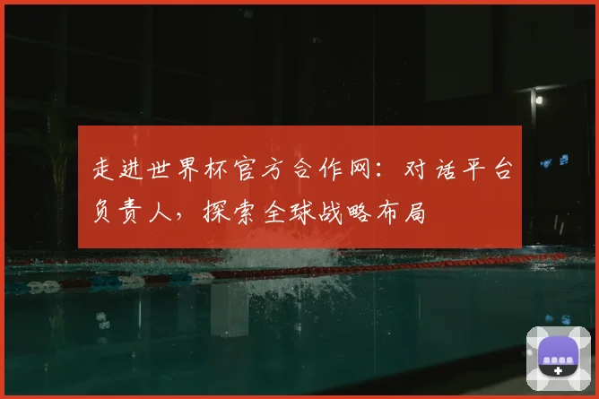走进世界杯官方合作网：对话平台负责人，探索全球战略布局
