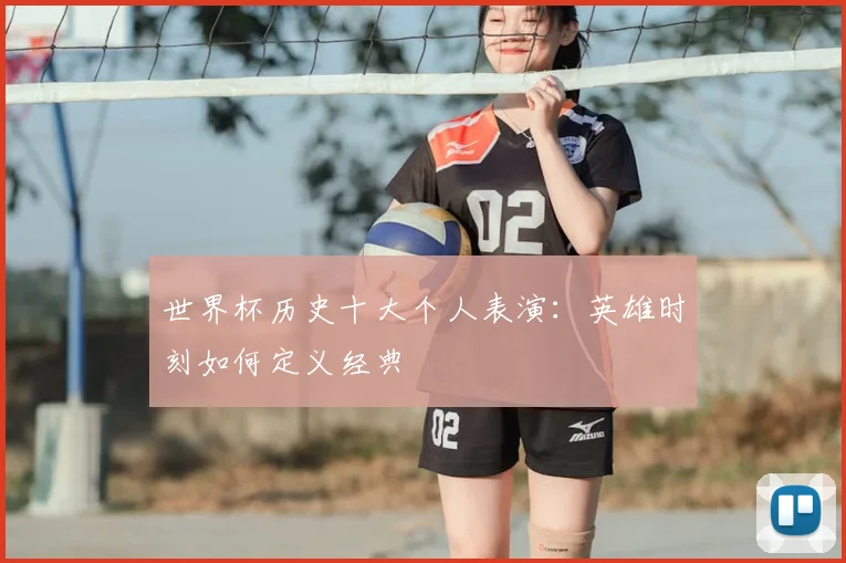 世界杯历史十大个人表演：英雄时刻如何定义经典