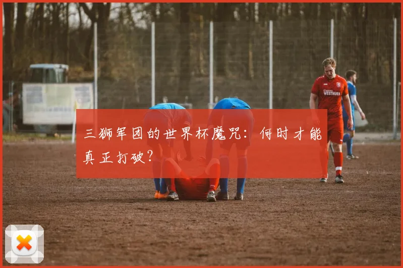 三狮军团的世界杯魔咒:何时才能真正打破?