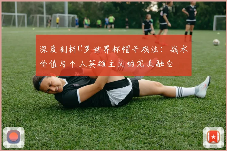 深度剖析C罗世界杯帽子戏法：战术价值与个人英雄主义的完美融合