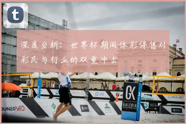 深度分析：世界杯期间体彩停售对彩民与行业的双重冲击