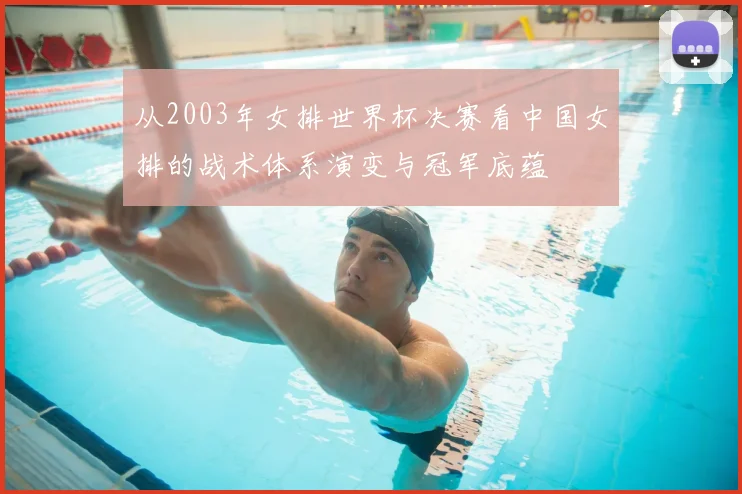 从2003年女排世界杯决赛看中国女排的战术体系演变与冠军底蕴