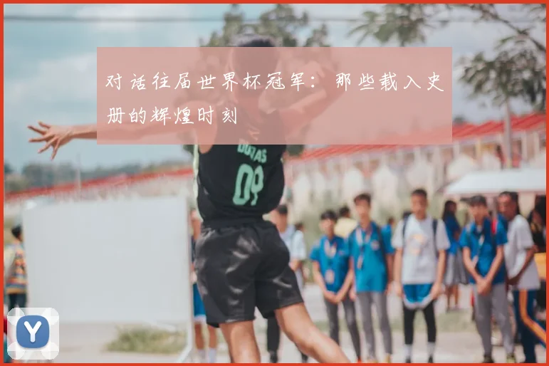 对话往届世界杯冠军:那些载入史册的辉煌时刻