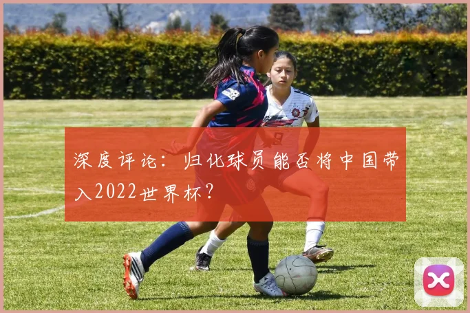 深度评论：归化球员能否将中国带入2022世界杯？
