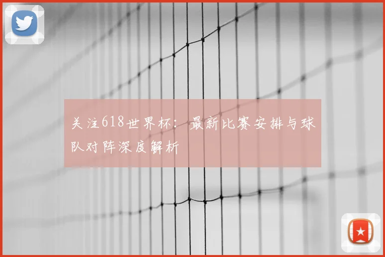 关注618世界杯：最新比赛安排与球队对阵深度解析
