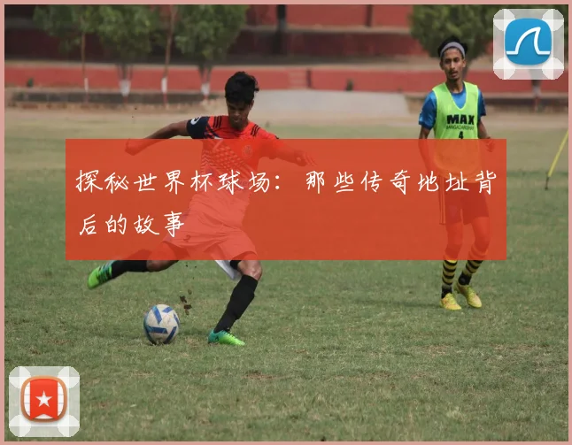 探秘世界杯球场：那些传奇地址背后的故事