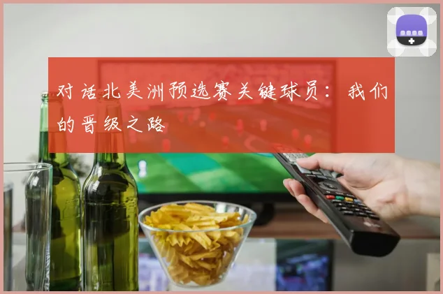 对话北美洲预选赛关键球员：我们的晋级之路