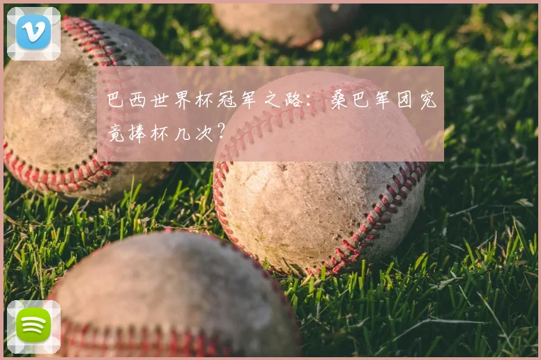 巴西世界杯冠军之路：桑巴军团究竟捧杯几次？