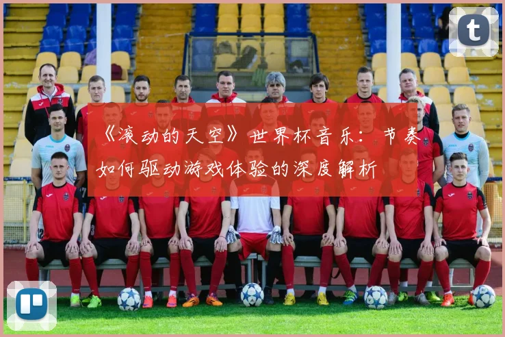 《滚动的天空》世界杯音乐：节奏如何驱动游戏体验的深度解析