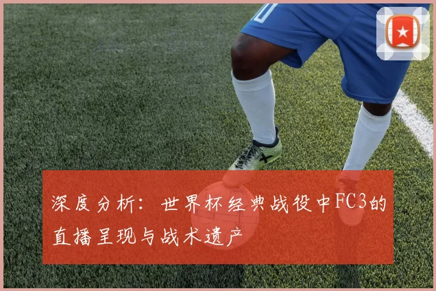 深度分析：世界杯经典战役中FC3的直播呈现与战术遗产