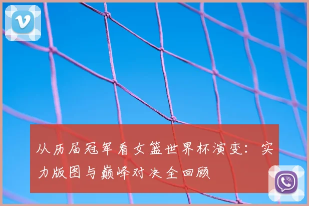 从历届冠军看女篮世界杯演变：实力版图与巅峰对决全回顾