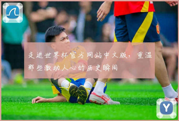 走进世界杯官方网站中文版，重温那些激动人心的历史瞬间