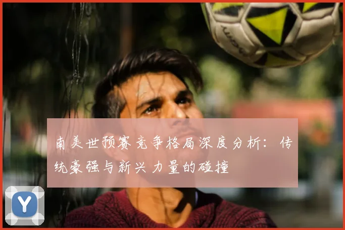 南美世预赛竞争格局深度分析：传统豪强与新兴力量的碰撞
