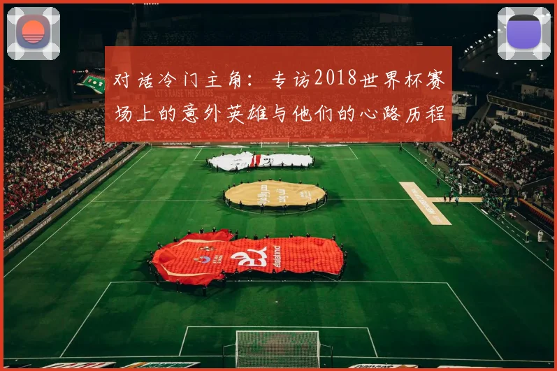 对话冷门主角：专访2018世界杯赛场上的意外英雄与他们的心路历程