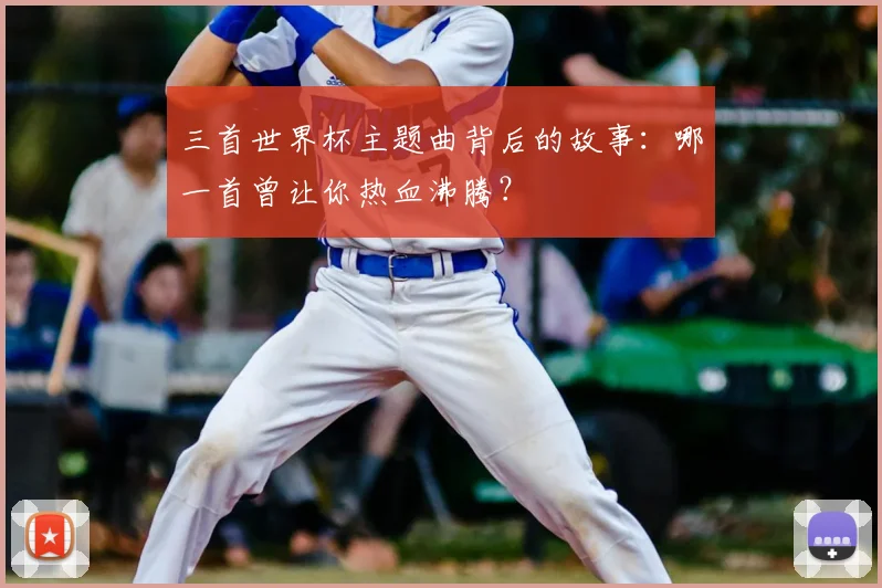 三首世界杯主题曲背后的故事：哪一首曾让你热血沸腾？