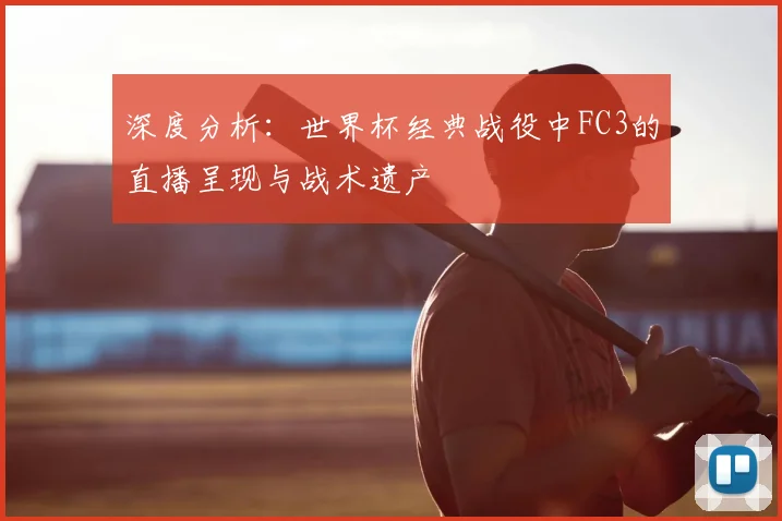 深度分析：世界杯经典战役中FC3的直播呈现与战术遗产