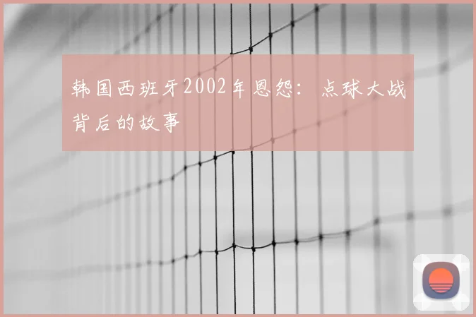 韩国西班牙2002年恩怨：点球大战背后的故事