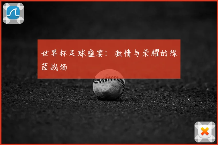 世界杯足球盛宴：激情与荣耀的绿茵战场