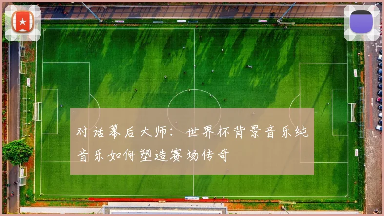 对话幕后大师:世界杯背景音乐纯音乐如何塑造赛场传奇