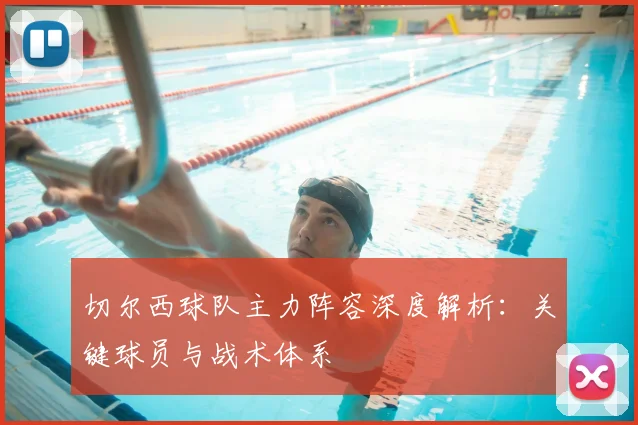 切尔西球队主力阵容深度解析：关键球员与战术体系