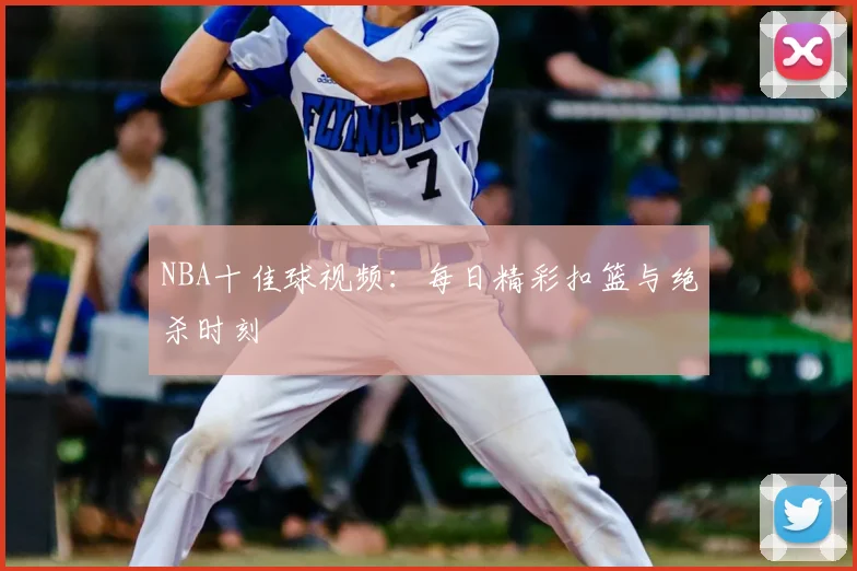 NBA十佳球视频:每日精彩扣篮与绝杀时刻