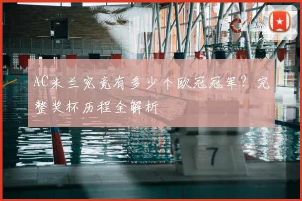 AC米兰究竟有多少个欧冠冠军？完整奖杯历程全解析