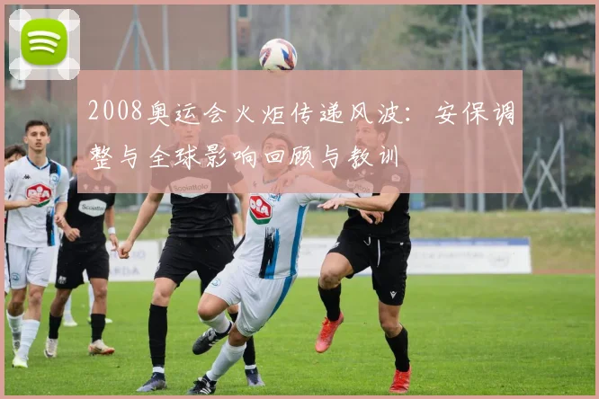 2008奥运会火炬传递风波：安保调整与全球影响回顾与教训