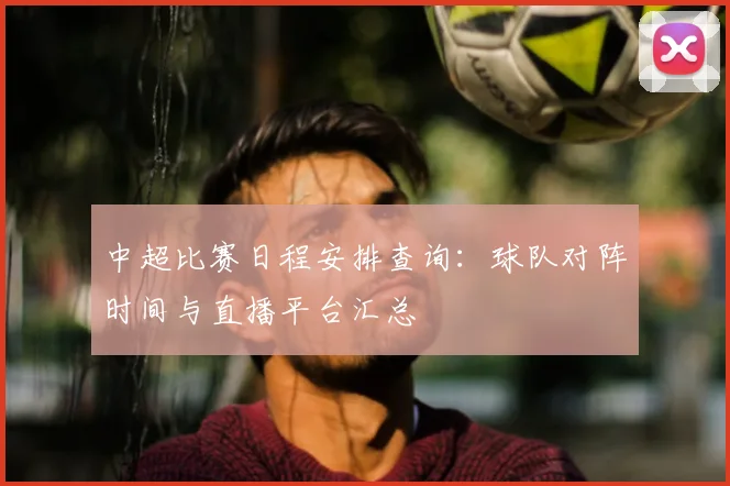 中超比赛日程安排查询：球队对阵时间与直播平台汇总