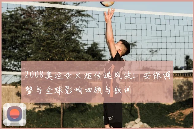 2008奥运会火炬传递风波：安保调整与全球影响回顾与教训