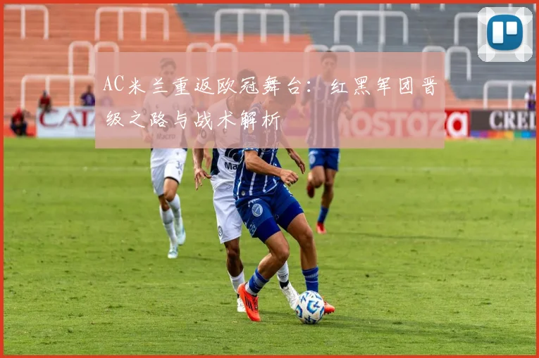 AC米兰重返欧冠舞台：红黑军团晋级之路与战术解析
