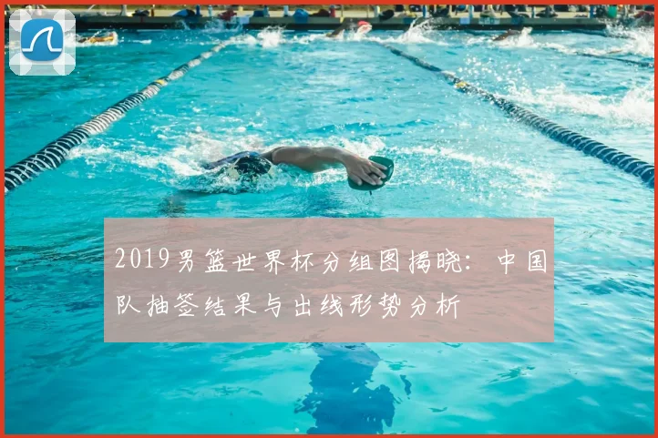2019男篮世界杯分组图揭晓：中国队抽签结果与出线形势分析