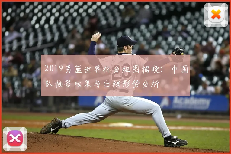 2019男篮世界杯分组图揭晓：中国队抽签结果与出线形势分析